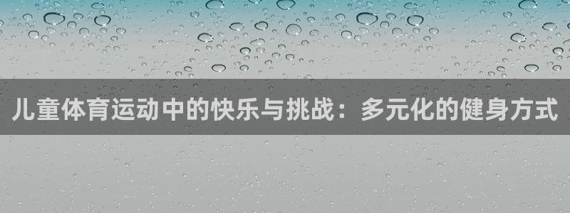 77体育app下载官网：儿童体育运动中的快乐与挑战：多元化的健身方式