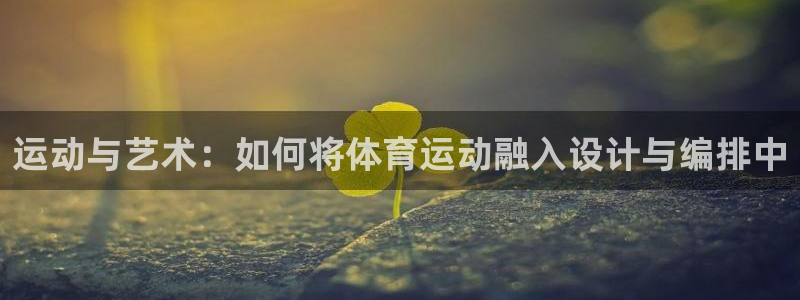 77体育app下载官网：运动与艺术：如何将体育运动融入设计与编排中