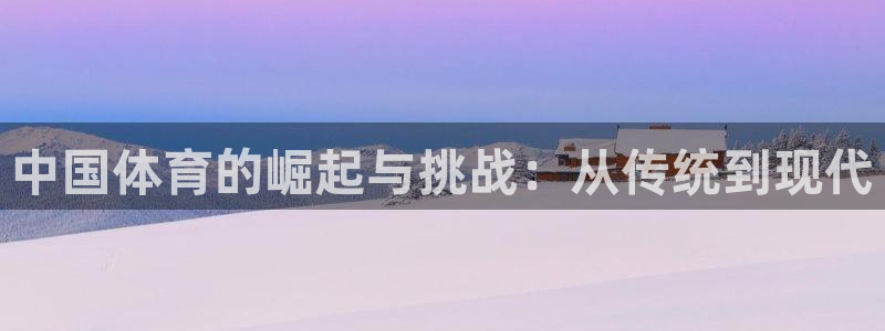 77体育官网：中国体育的崛起与挑战：从传统到现代