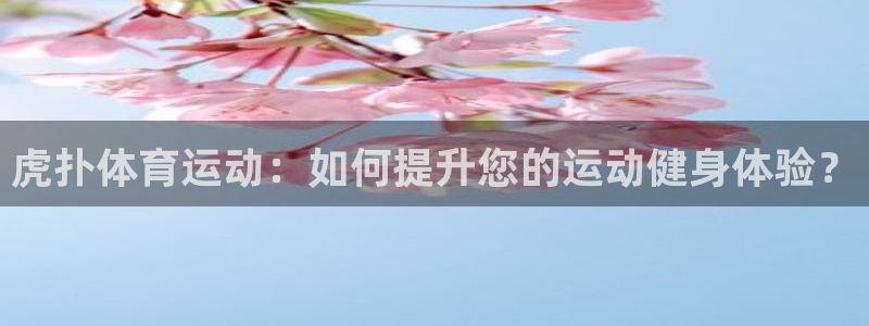 77体育：虎扑体育运动：如何提升您的运动健身体验？