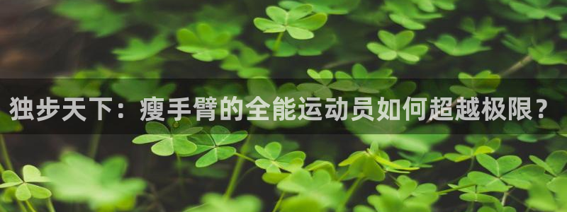 77体育app下载官网：独步天下：瘦手臂的全能运动员如何超越极限？