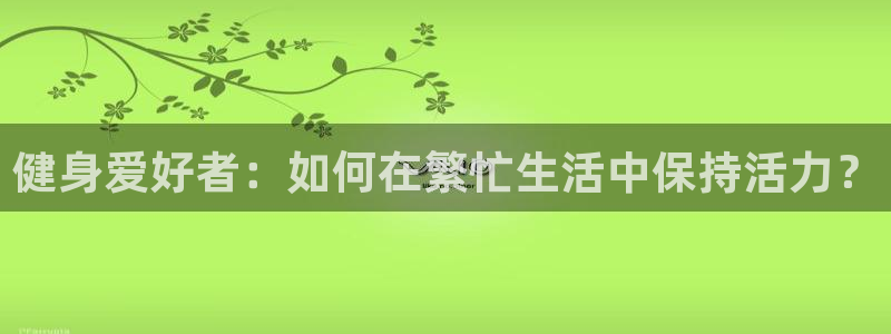 77体育app下载官网：健身爱好者：如何在繁忙生活中保持活力？